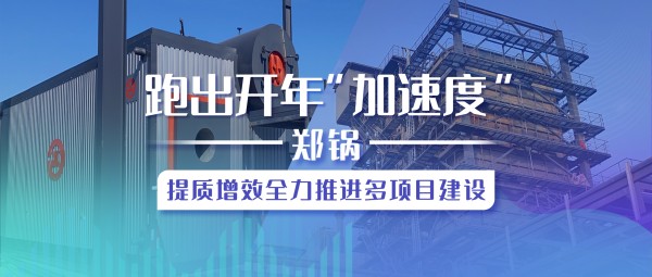 跑出開年“加速度”，鄭鍋提質(zhì)增效全力推進(jìn)多項(xiàng)目建設(shè)